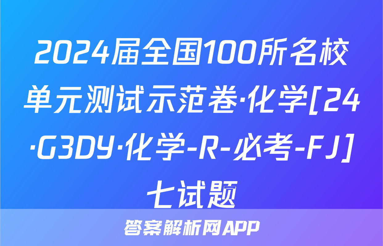 2024届全国100所名校单元测试示范卷·化学[24·G3DY·化学-R-必考-FJ]七试题