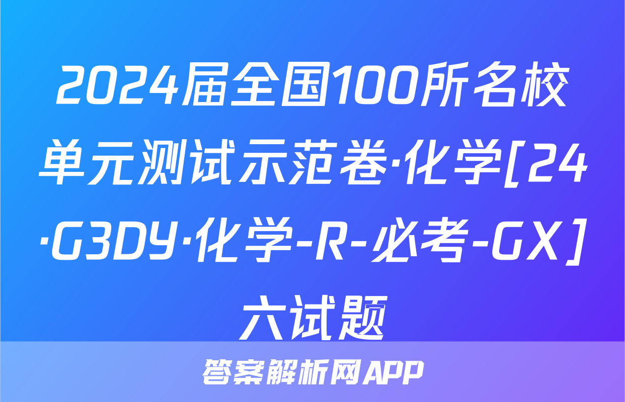 2024届全国100所名校单元测试示范卷·化学[24·G3DY·化学-R-必考-GX]六试题