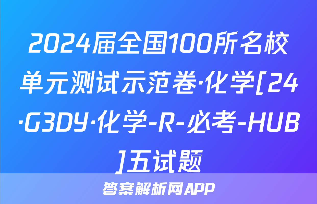2024届全国100所名校单元测试示范卷·化学[24·G3DY·化学-R-必考-HUB]五试题