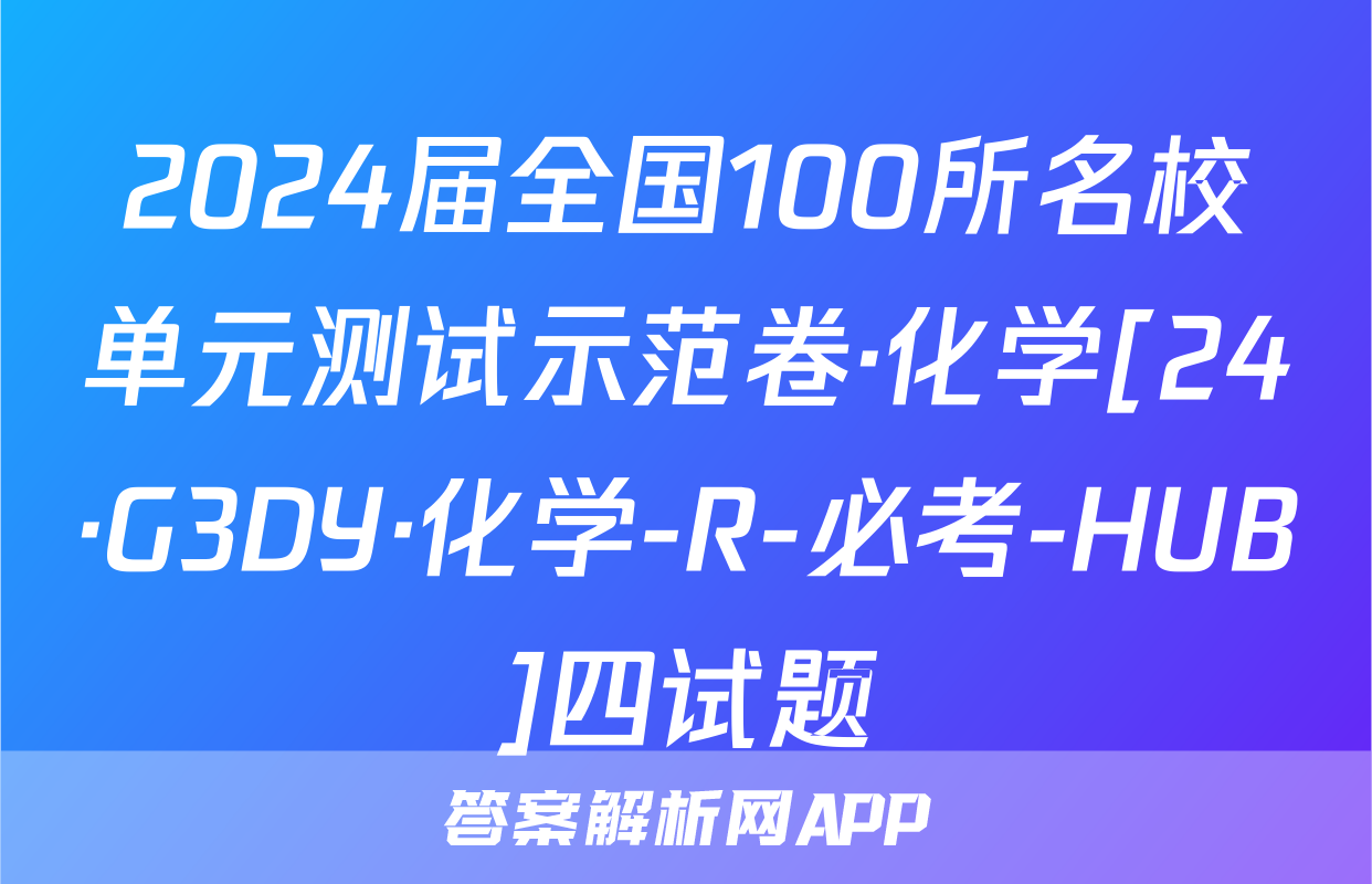 2024届全国100所名校单元测试示范卷·化学[24·G3DY·化学-R-必考-HUB]四试题