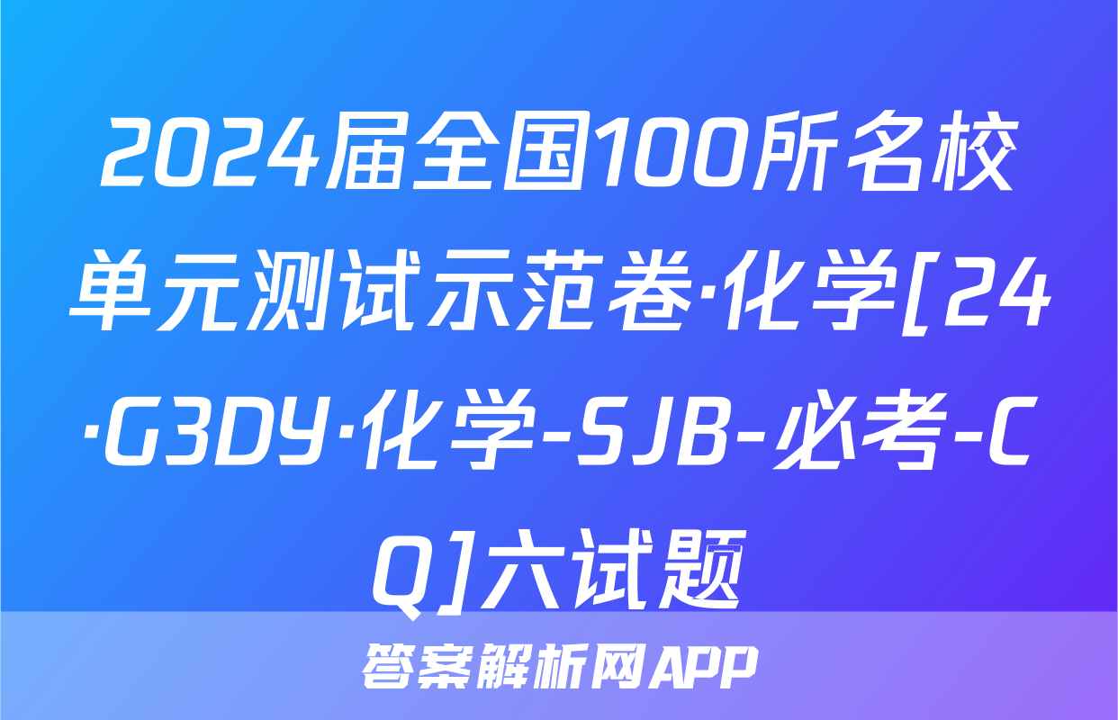 2024届全国100所名校单元测试示范卷·化学[24·G3DY·化学-SJB-必考-CQ]六试题