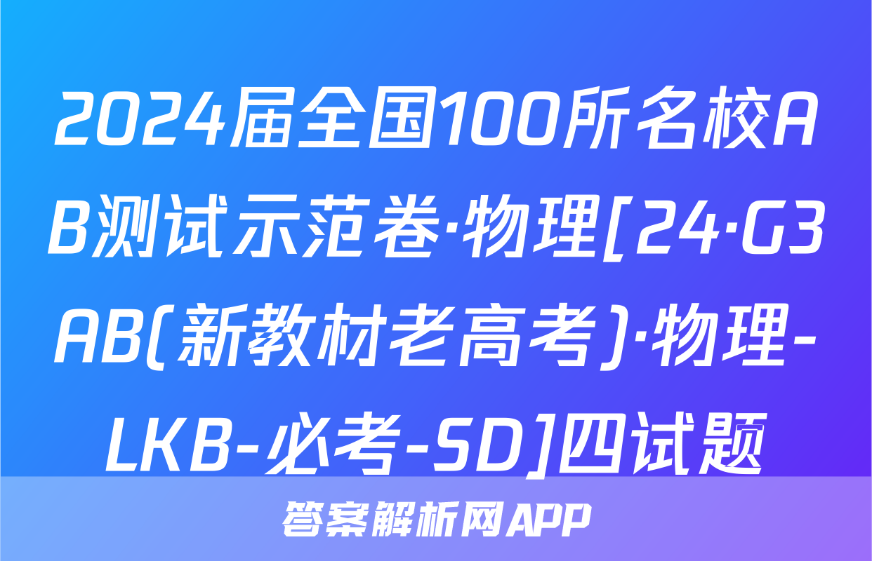 2024届全国100所名校AB测试示范卷·物理[24·G3AB(新教材老高考)·物理-LKB-必考-SD]四试题