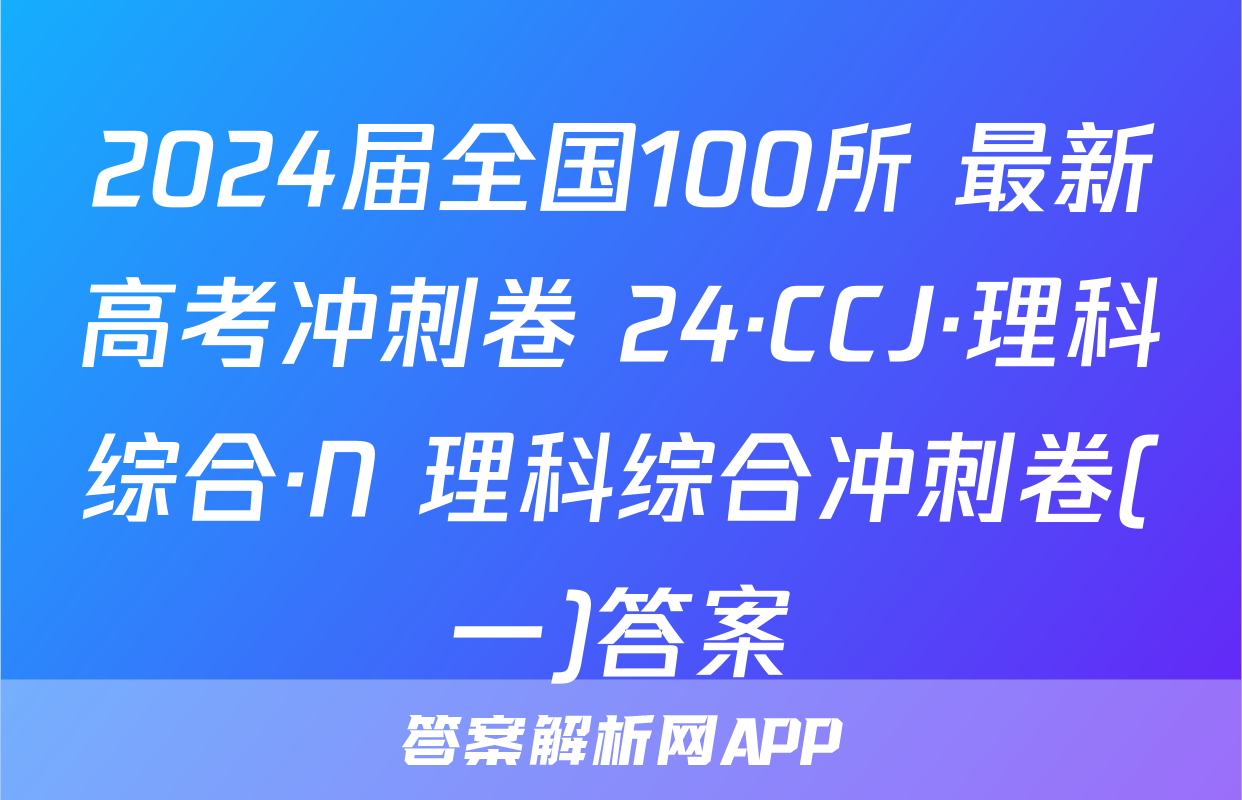 2024届全国100所 最新高考冲刺卷 24·CCJ·理科综合·N 理科综合冲刺卷(一)答案