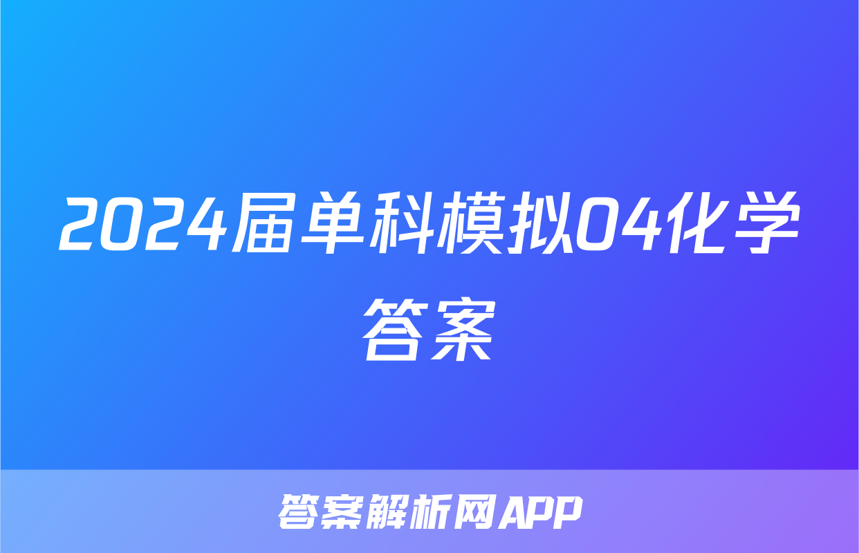 2024届单科模拟04化学答案