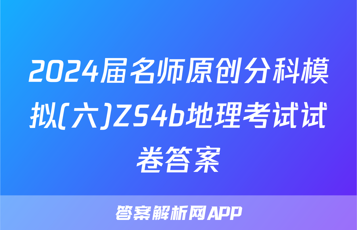 2024届名师原创分科模拟(六)ZS4b地理考试试卷答案