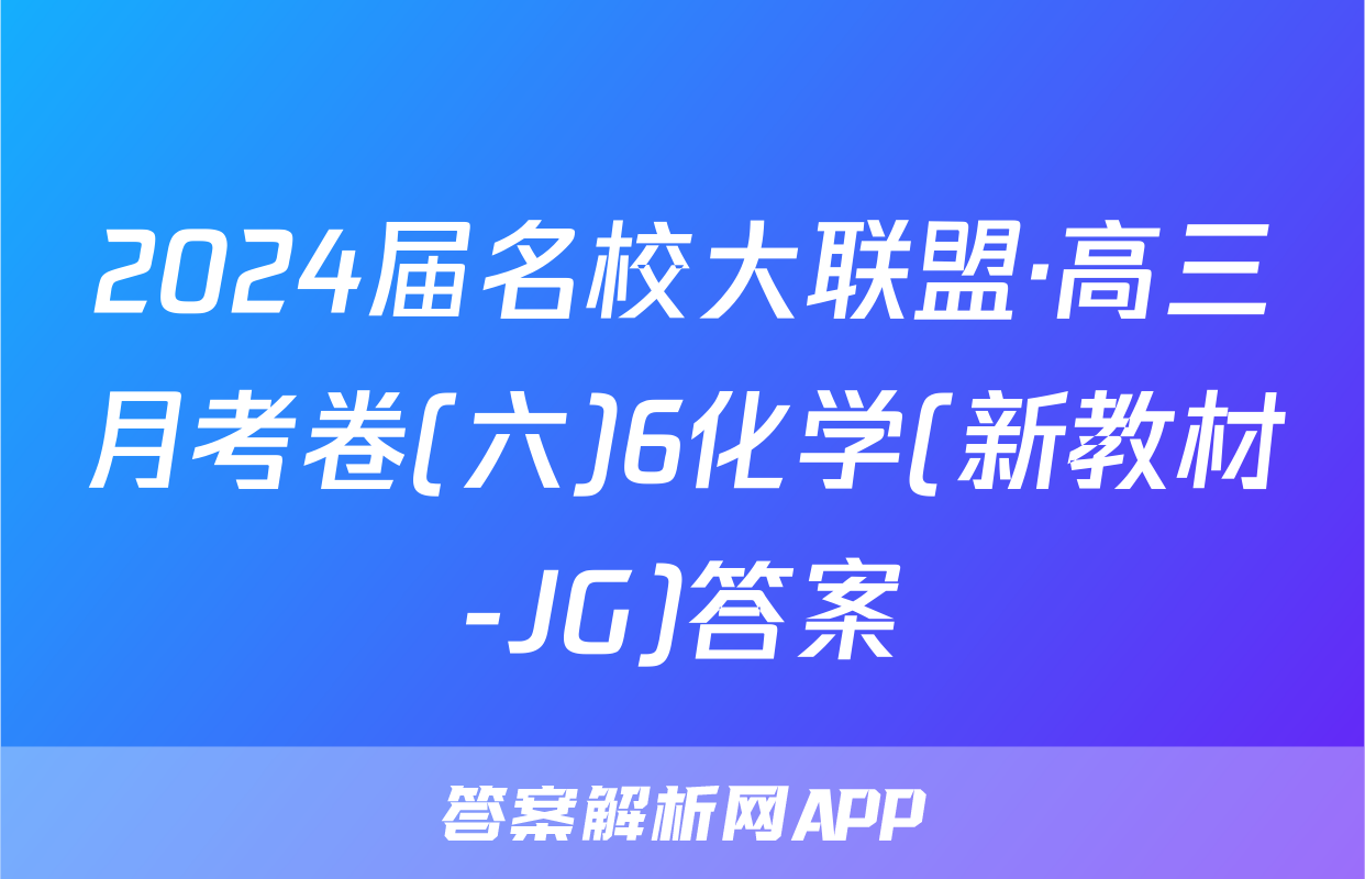 2024届名校大联盟·高三月考卷(六)6化学(新教材-JG)答案