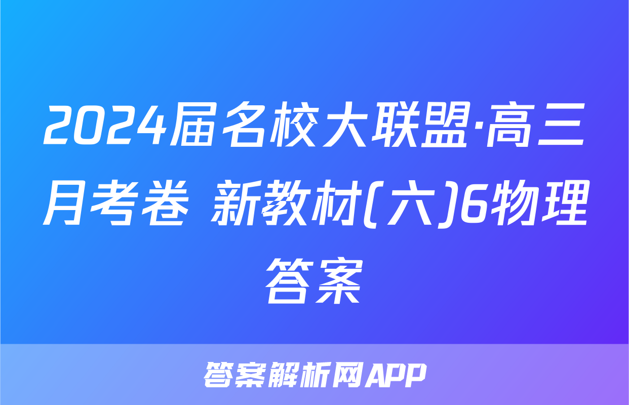 2024届名校大联盟·高三月考卷 新教材(六)6物理答案