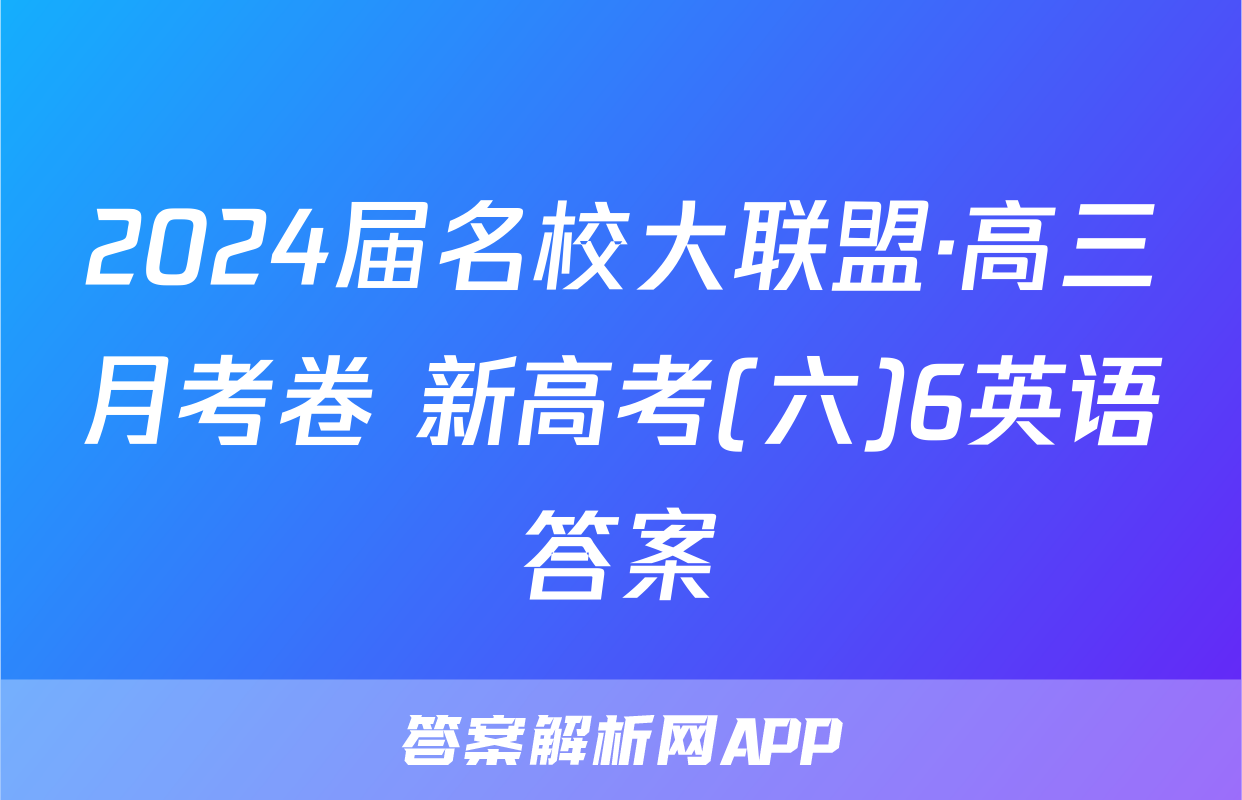 2024届名校大联盟·高三月考卷 新高考(六)6英语答案