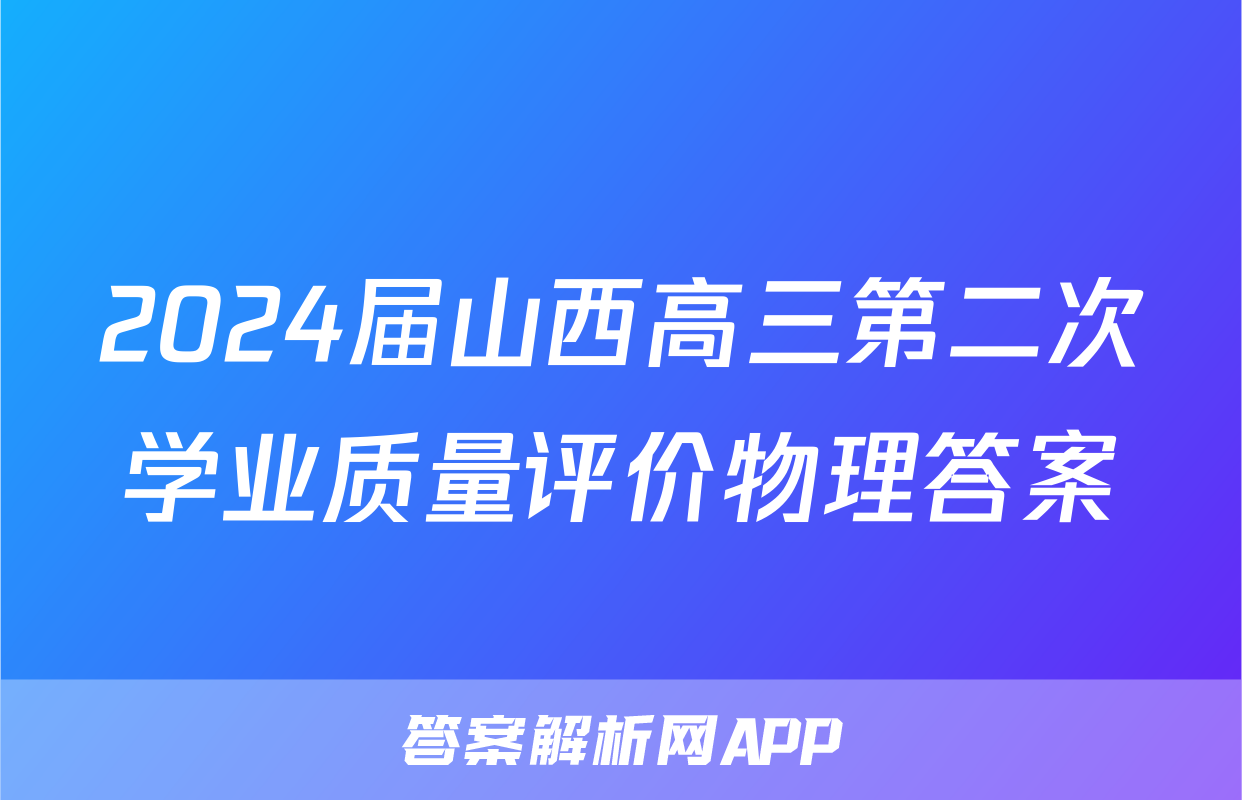2024届山西高三第二次学业质量评价物理答案