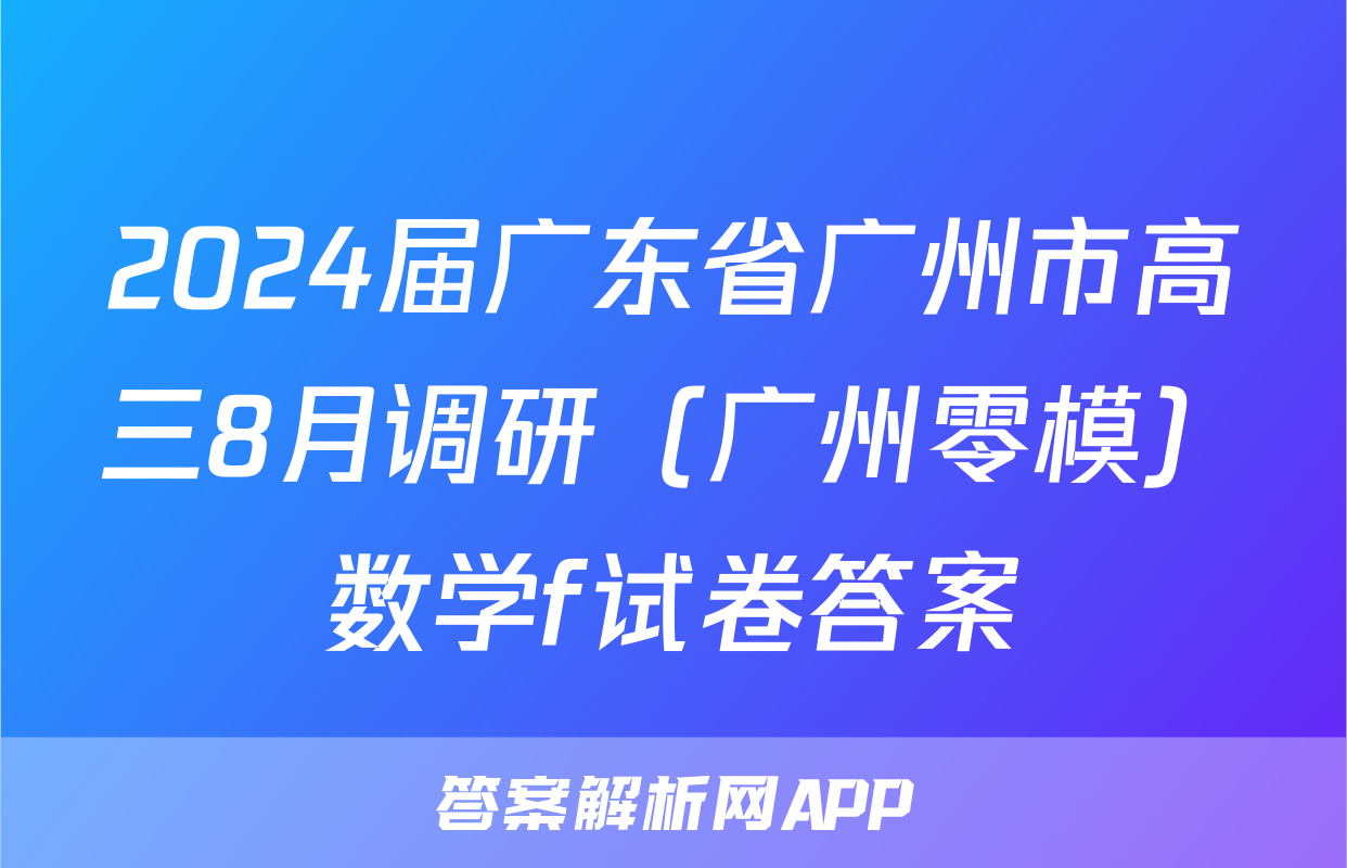 2024届广东省广州市高三8月调研（广州零模）数学f试卷答案