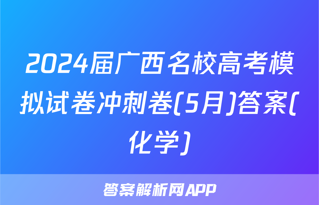 2024届广西名校高考模拟试卷冲刺卷(5月)答案(化学)