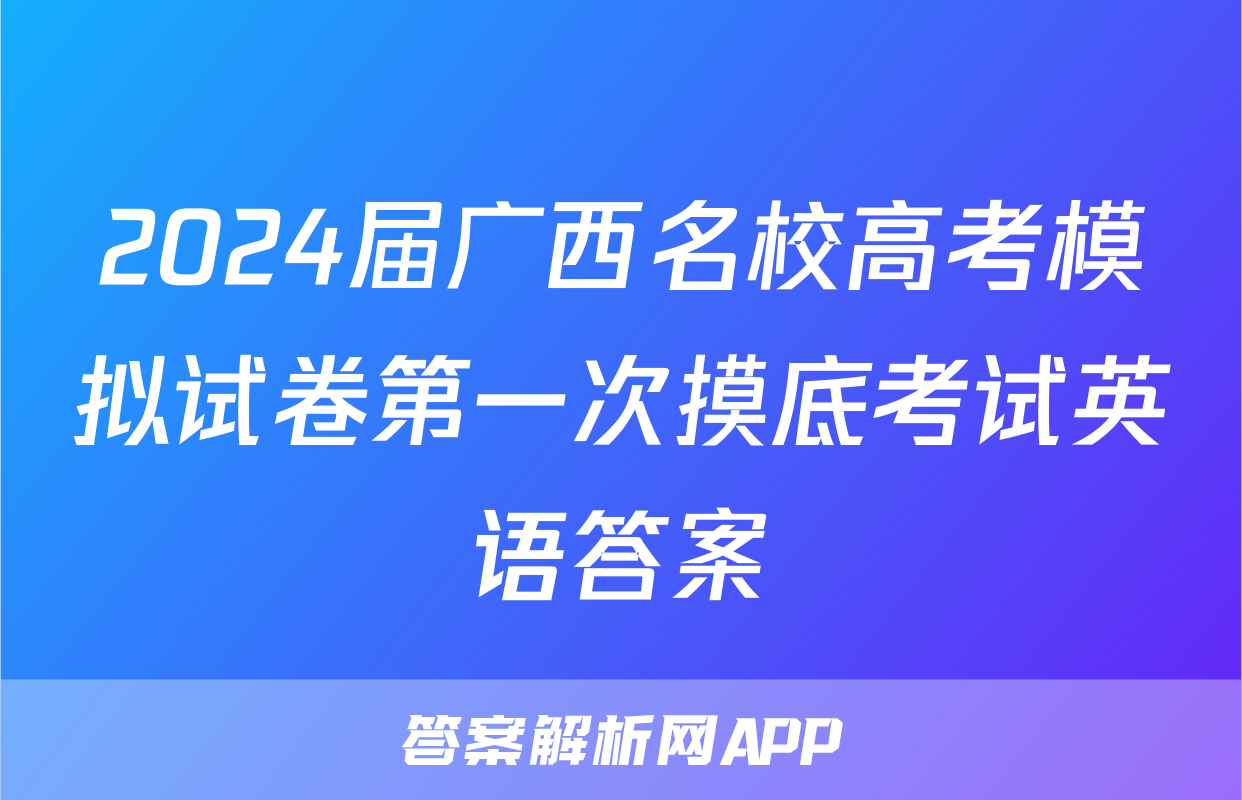 2024届广西名校高考模拟试卷第一次摸底考试英语答案