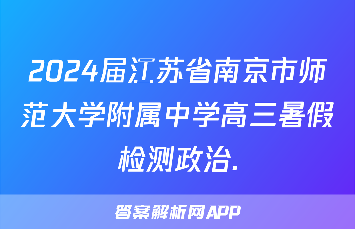 2024届江苏省南京市师范大学附属中学高三暑假检测政治.