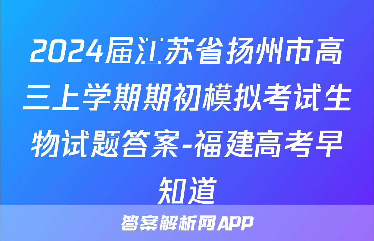 2024届江苏省扬州市高三上学期期初模拟考试生物试题答案-福建高考早知道