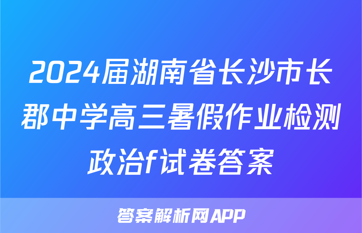 2024届湖南省长沙市长郡中学高三暑假作业检测政治f试卷答案
