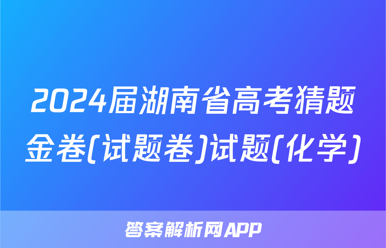 2024届湖南省高考猜题金卷(试题卷)试题(化学)
