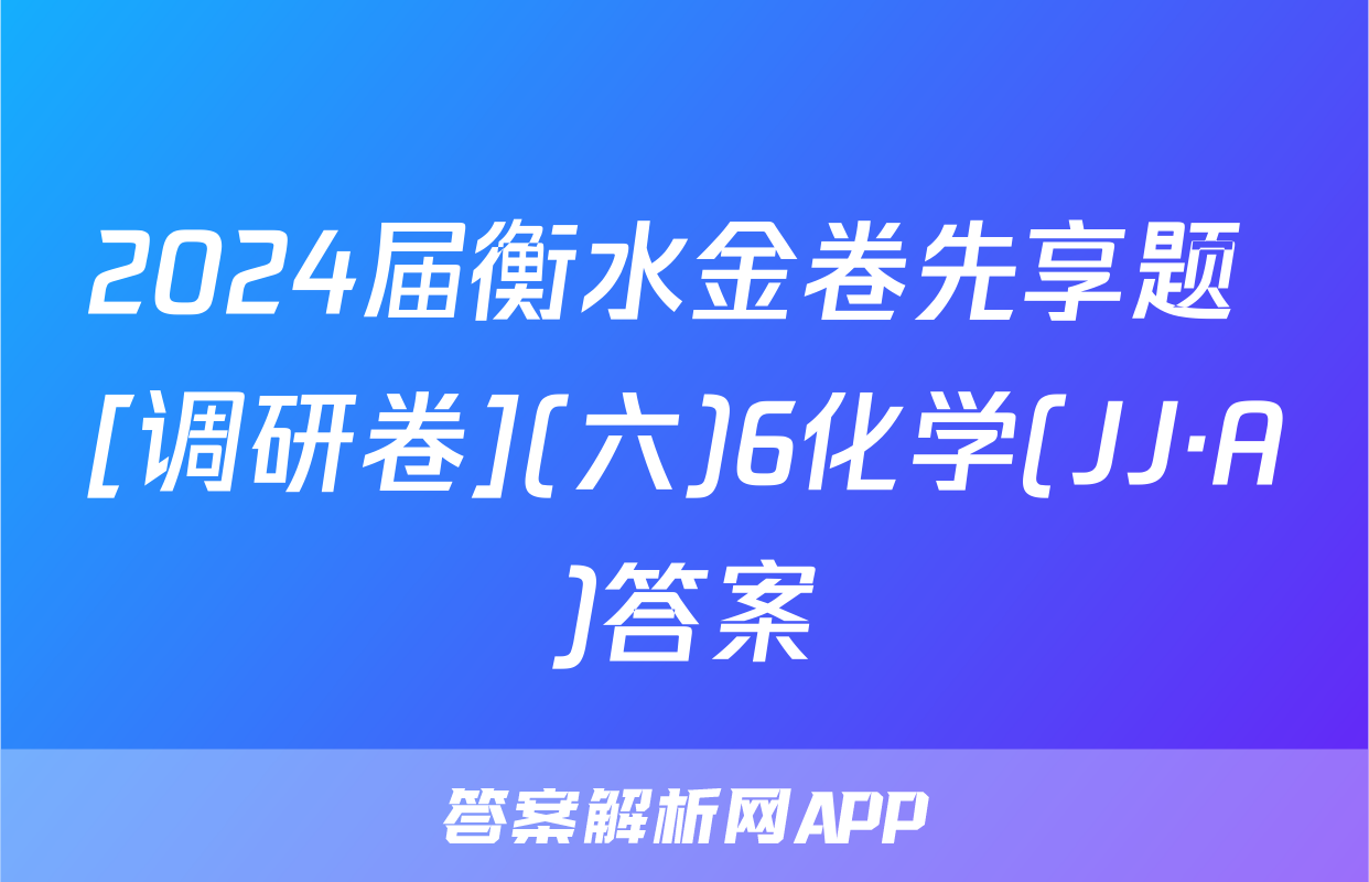 2024届衡水金卷先享题 [调研卷](六)6化学(JJ·A)答案