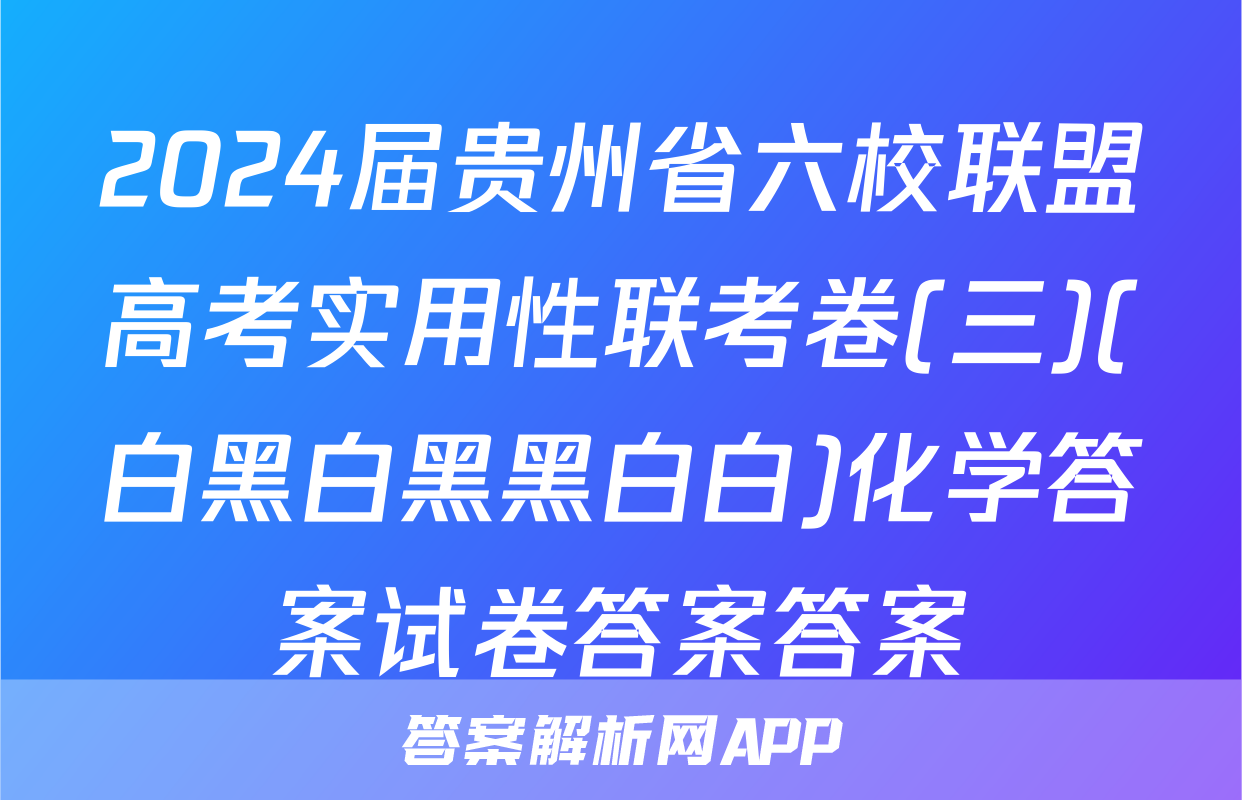 2024届贵州省六校联盟高考实用性联考卷(三)(白黑白黑黑白白)化学答案试卷答案答案