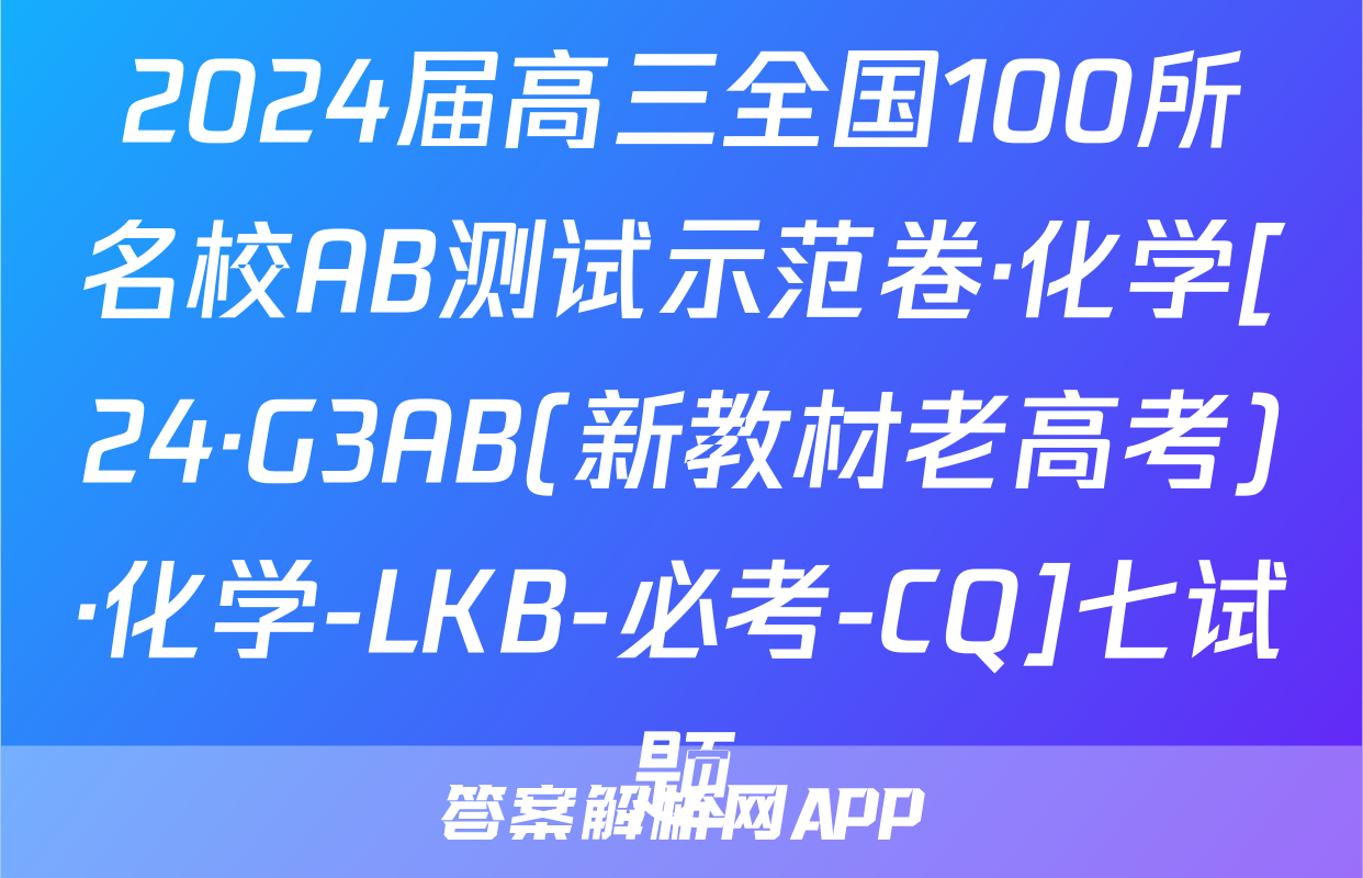 2024届高三全国100所名校AB测试示范卷·化学[24·G3AB(新教材老高考)·化学-LKB-必考-CQ]七试题