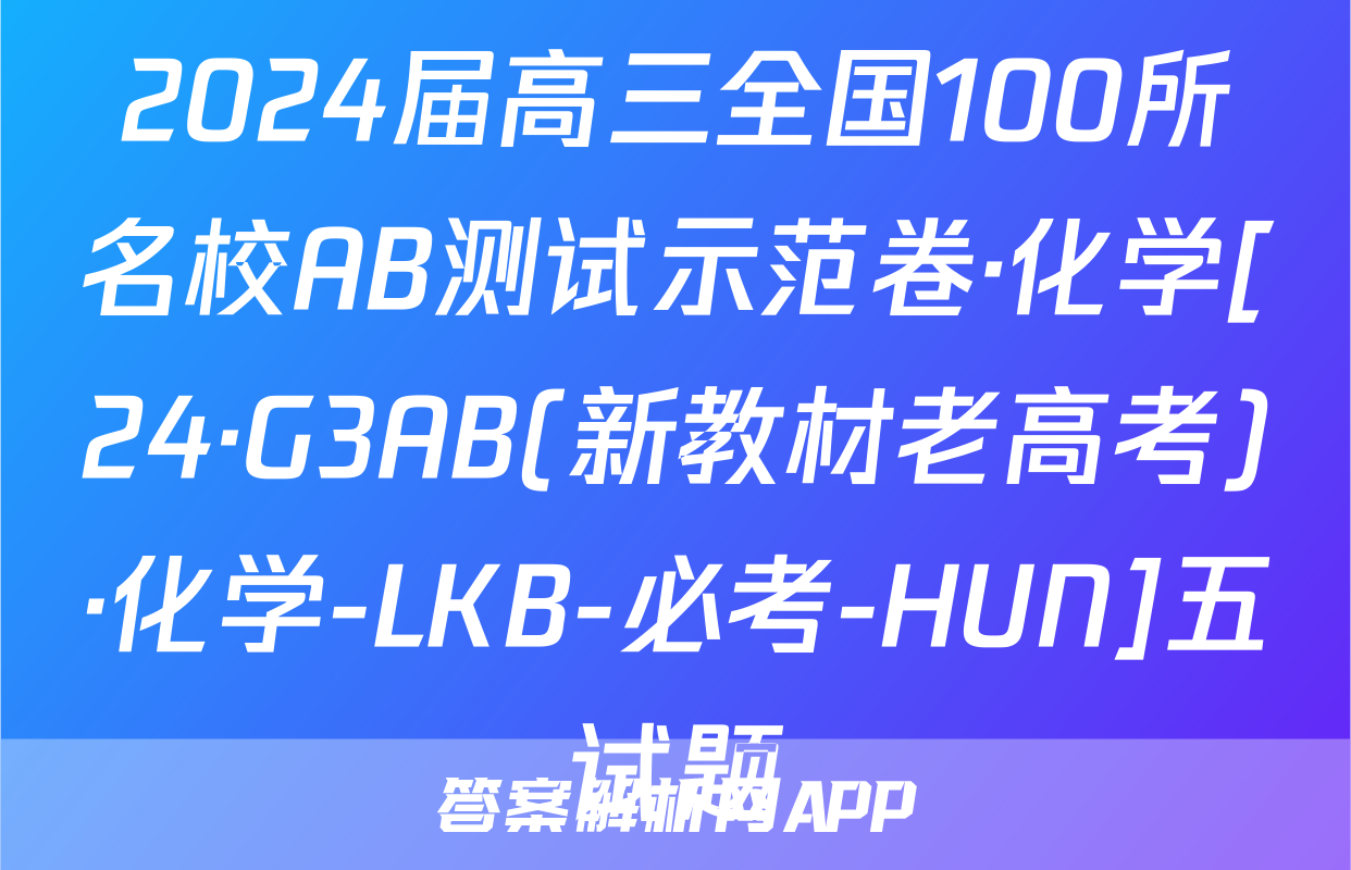 2024届高三全国100所名校AB测试示范卷·化学[24·G3AB(新教材老高考)·化学-LKB-必考-HUN]五试题