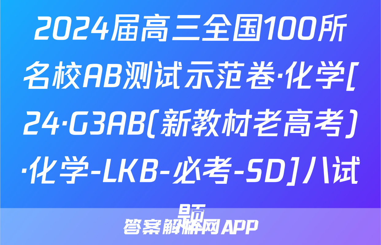 2024届高三全国100所名校AB测试示范卷·化学[24·G3AB(新教材老高考)·化学-LKB-必考-SD]八试题