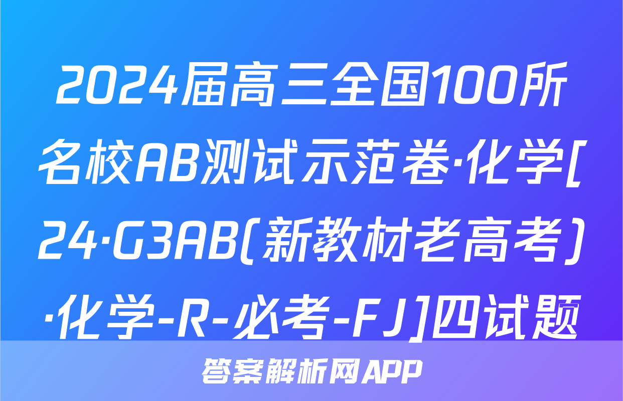 2024届高三全国100所名校AB测试示范卷·化学[24·G3AB(新教材老高考)·化学-R-必考-FJ]四试题
