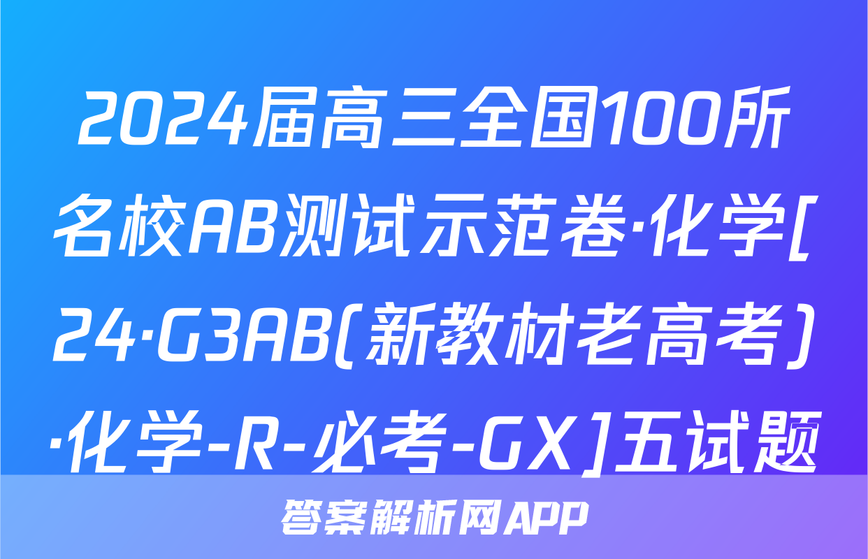 2024届高三全国100所名校AB测试示范卷·化学[24·G3AB(新教材老高考)·化学-R-必考-GX]五试题