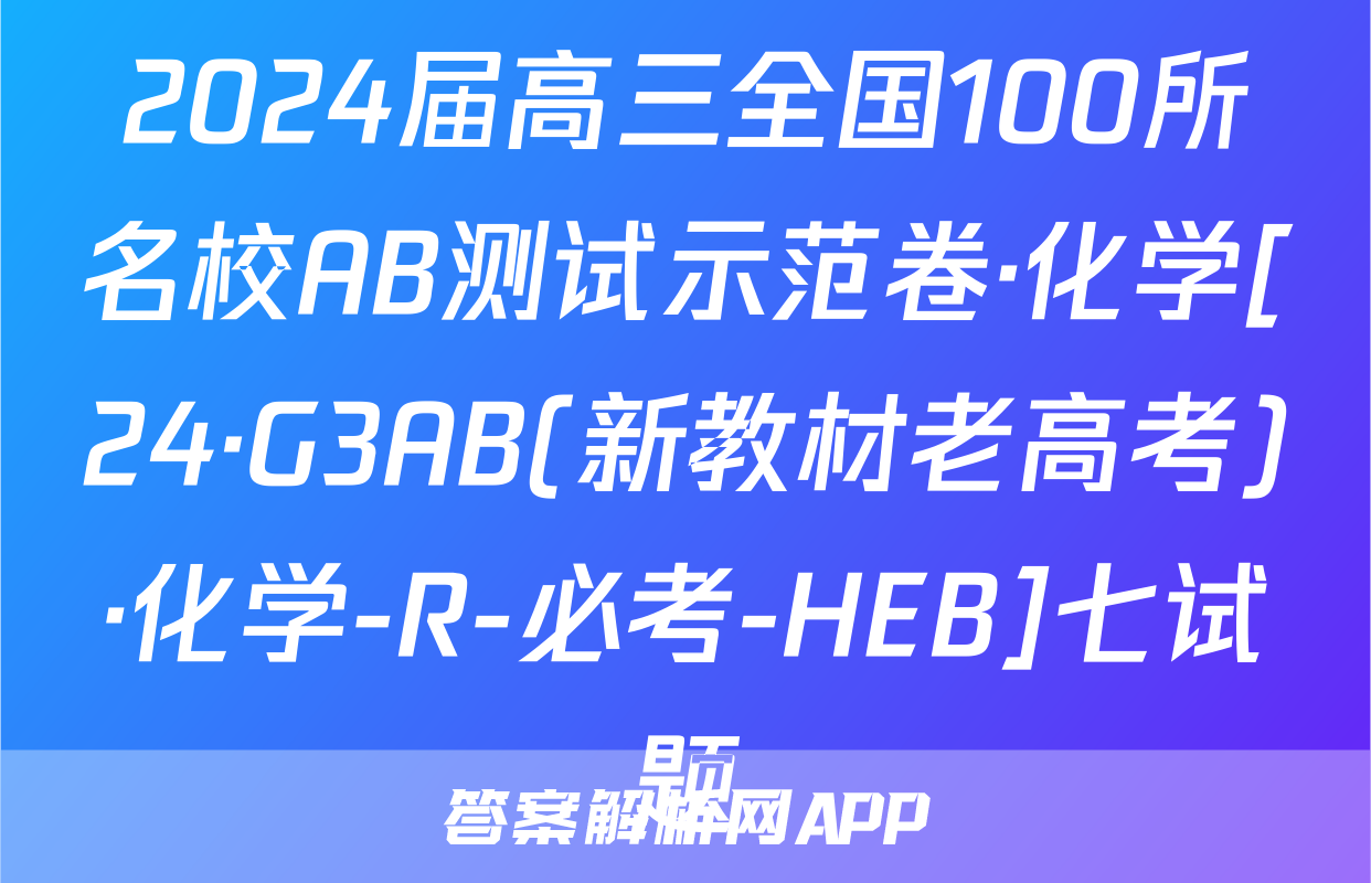 2024届高三全国100所名校AB测试示范卷·化学[24·G3AB(新教材老高考)·化学-R-必考-HEB]七试题