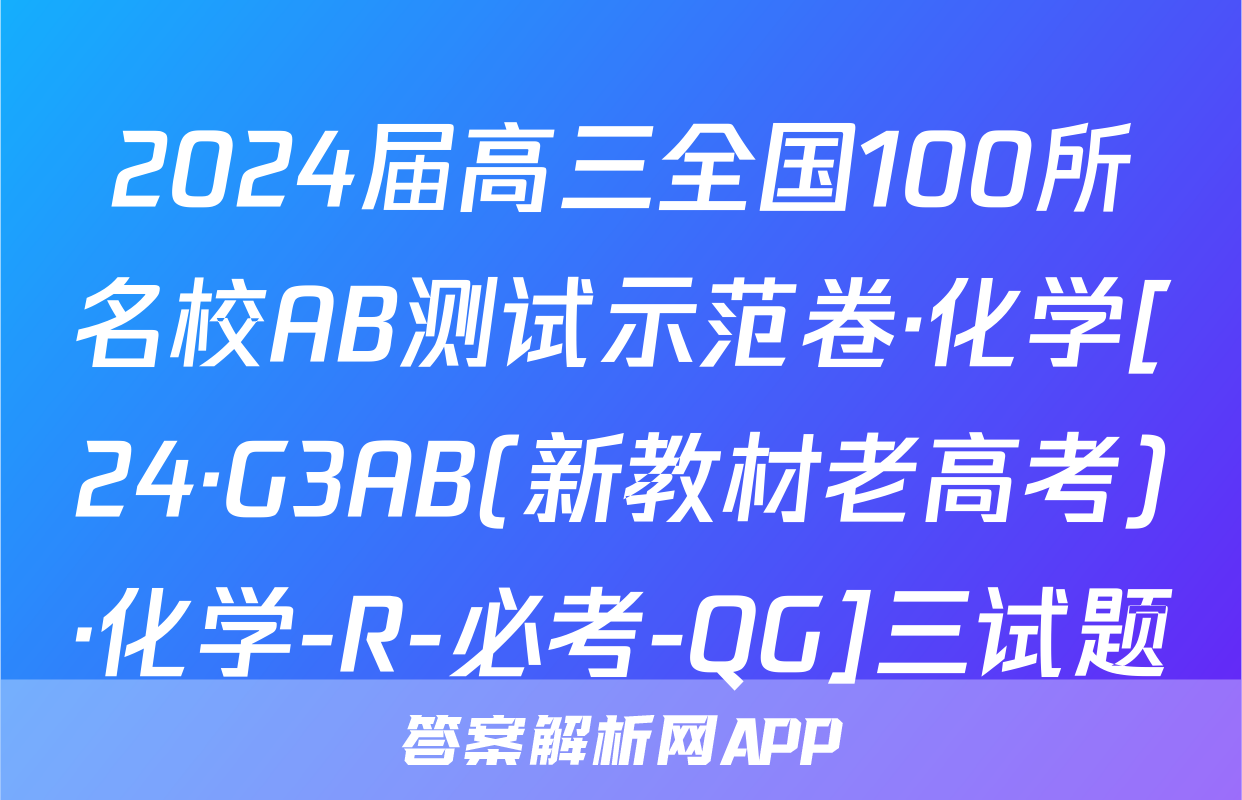 2024届高三全国100所名校AB测试示范卷·化学[24·G3AB(新教材老高考)·化学-R-必考-QG]三试题