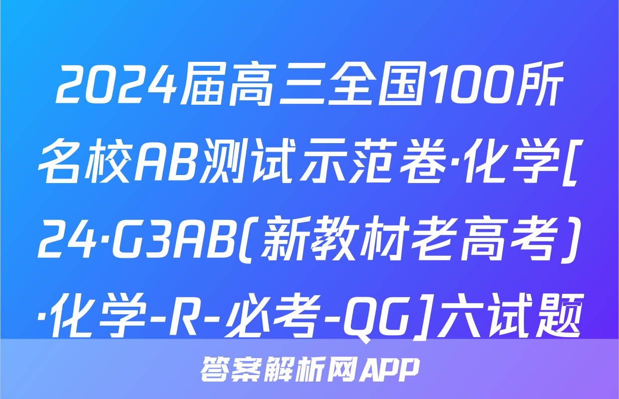 2024届高三全国100所名校AB测试示范卷·化学[24·G3AB(新教材老高考)·化学-R-必考-QG]六试题