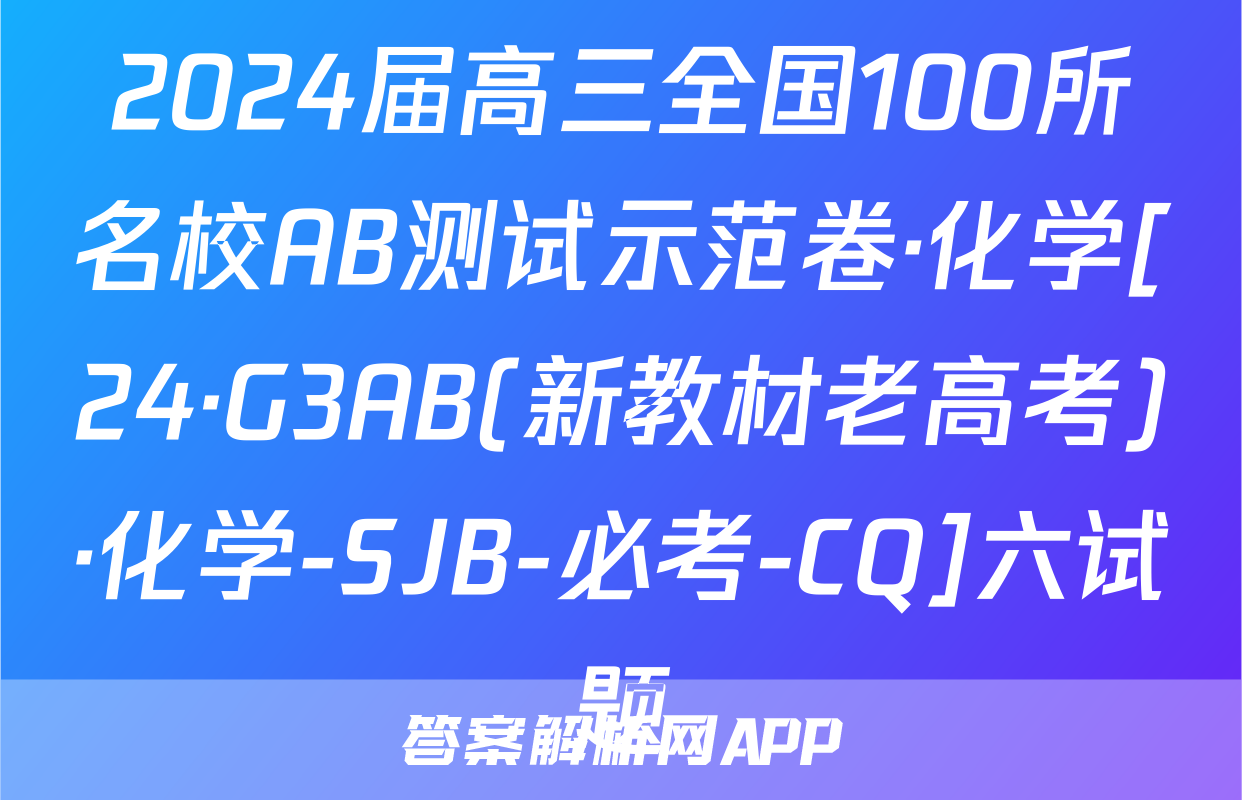 2024届高三全国100所名校AB测试示范卷·化学[24·G3AB(新教材老高考)·化学-SJB-必考-CQ]六试题