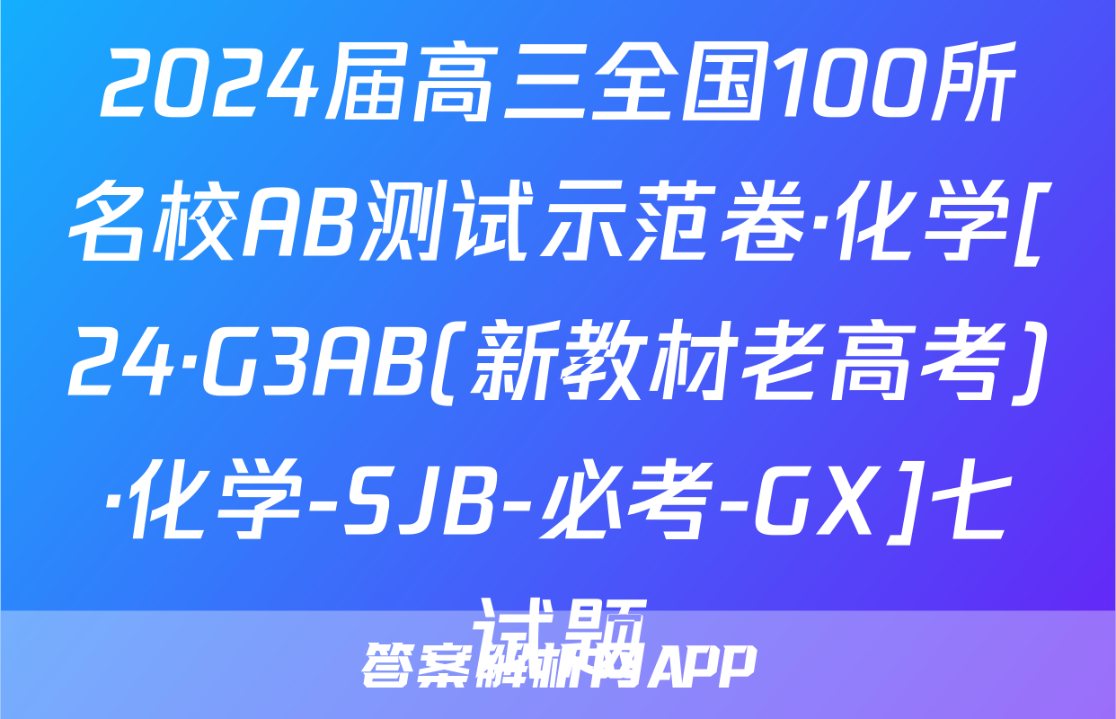 2024届高三全国100所名校AB测试示范卷·化学[24·G3AB(新教材老高考)·化学-SJB-必考-GX]七试题