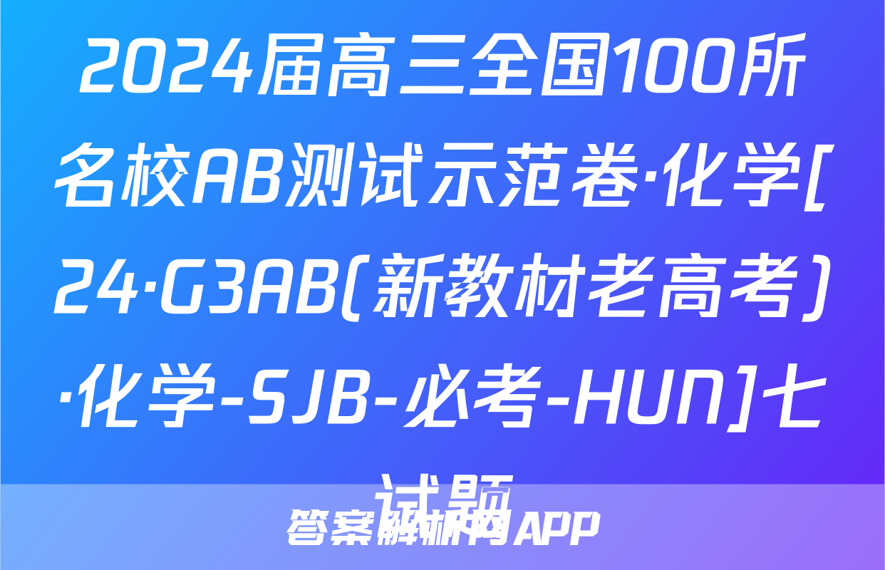 2024届高三全国100所名校AB测试示范卷·化学[24·G3AB(新教材老高考)·化学-SJB-必考-HUN]七试题