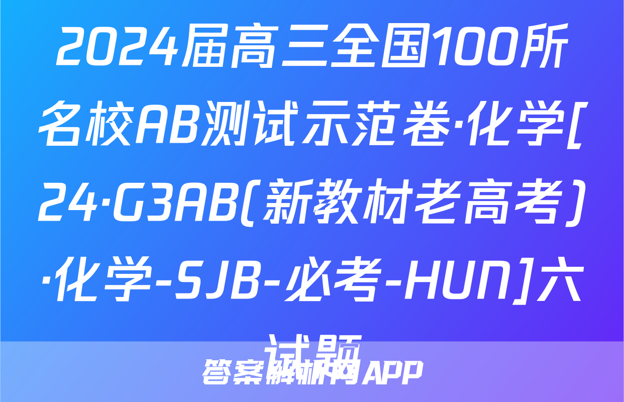 2024届高三全国100所名校AB测试示范卷·化学[24·G3AB(新教材老高考)·化学-SJB-必考-HUN]六试题