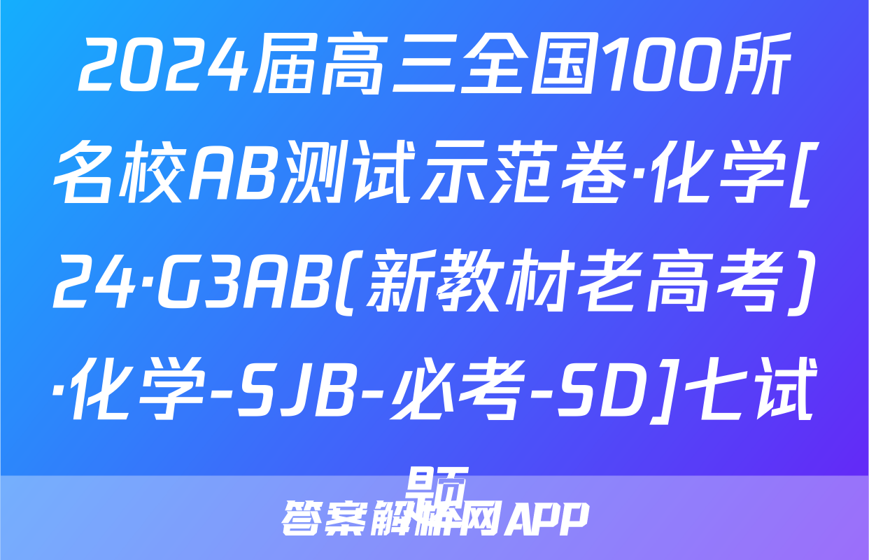 2024届高三全国100所名校AB测试示范卷·化学[24·G3AB(新教材老高考)·化学-SJB-必考-SD]七试题