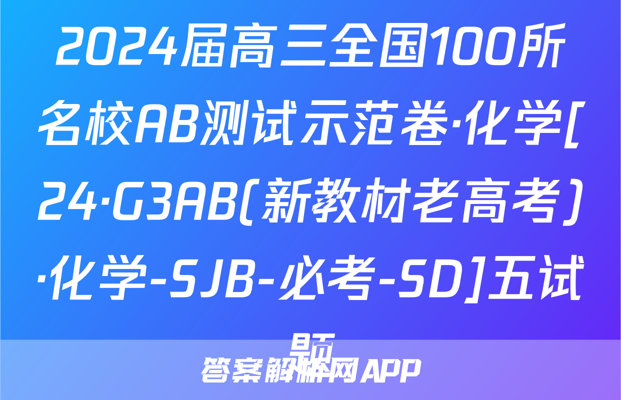 2024届高三全国100所名校AB测试示范卷·化学[24·G3AB(新教材老高考)·化学-SJB-必考-SD]五试题