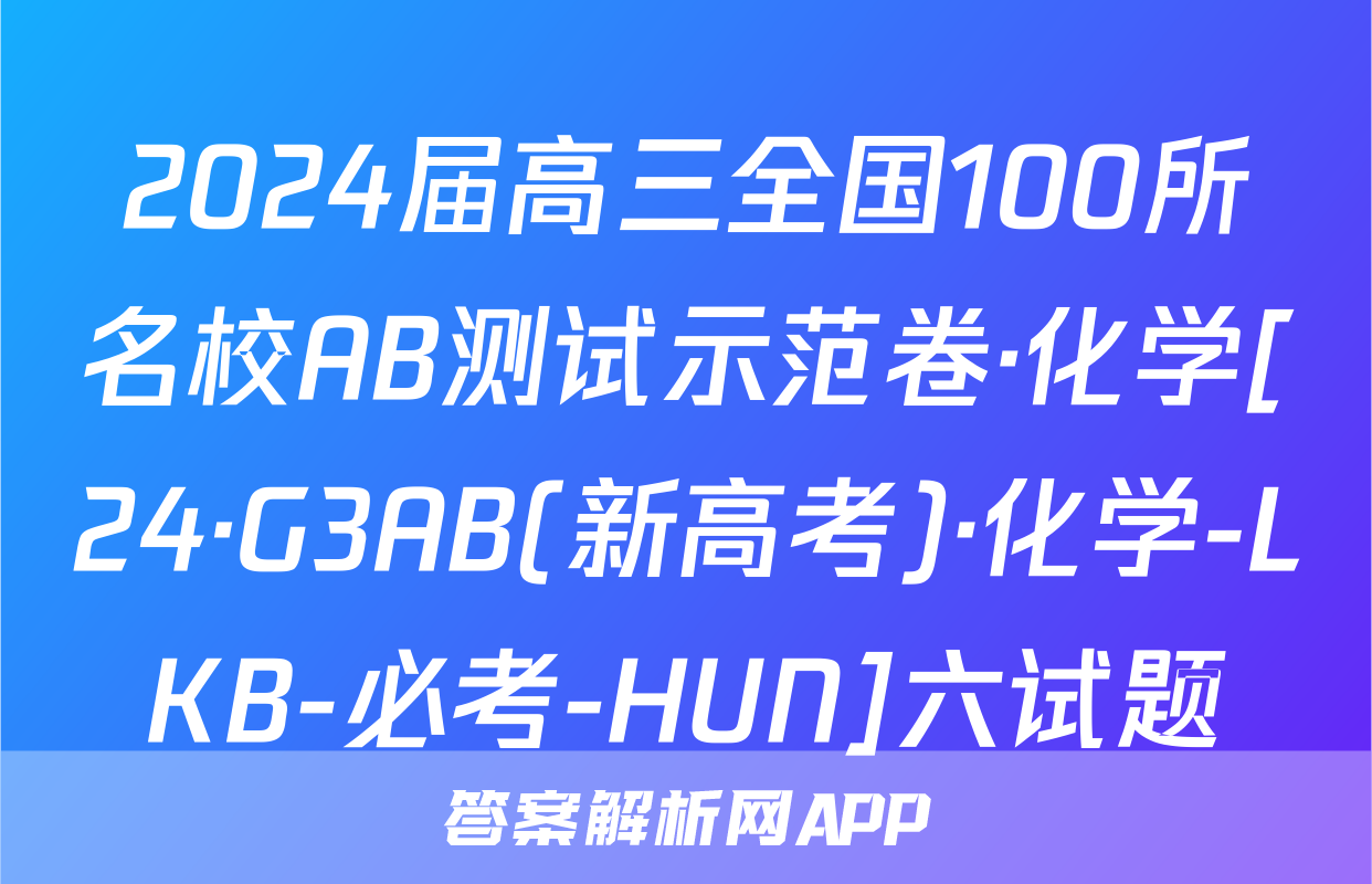 2024届高三全国100所名校AB测试示范卷·化学[24·G3AB(新高考)·化学-LKB-必考-HUN]六试题