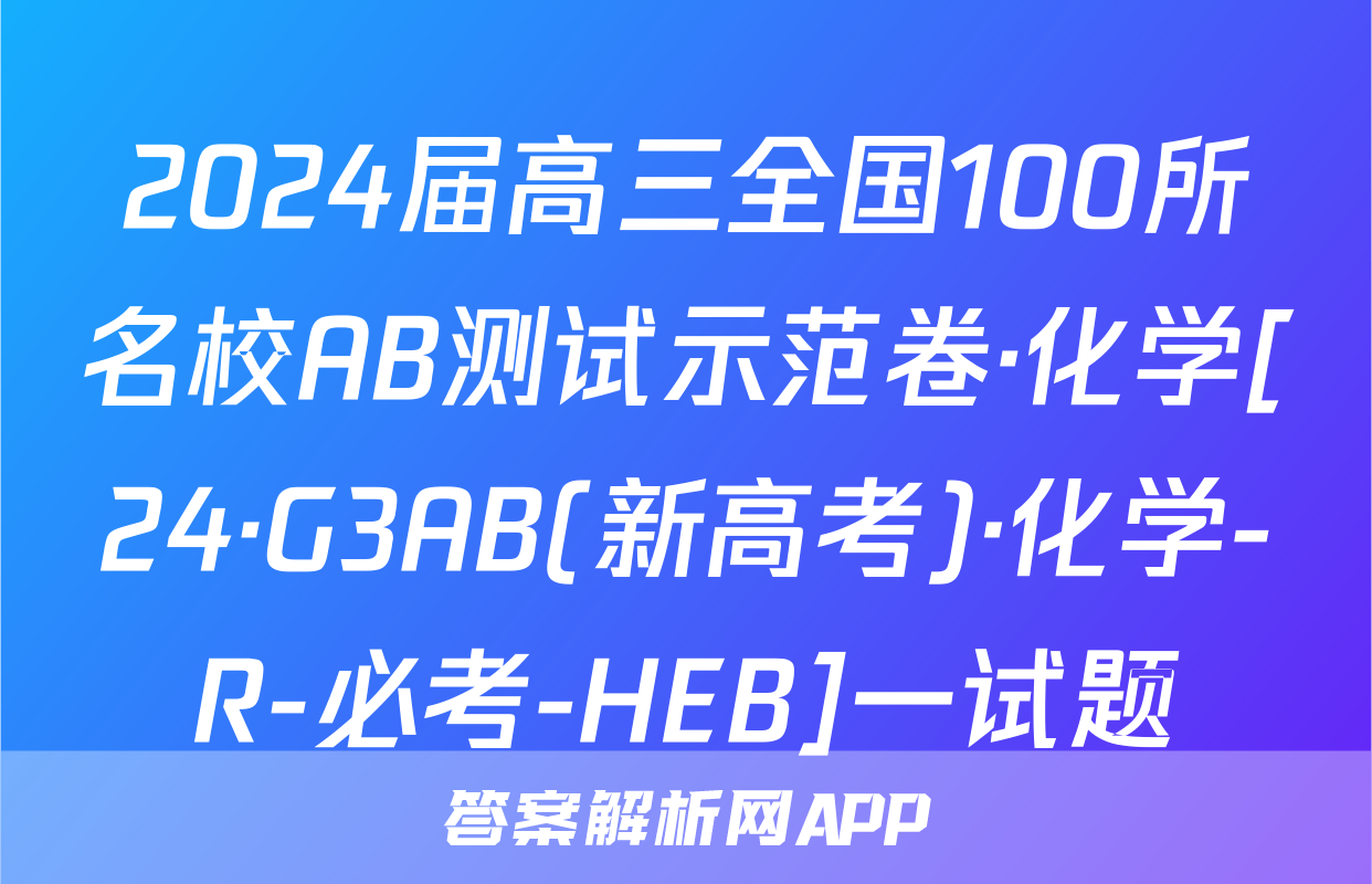 2024届高三全国100所名校AB测试示范卷·化学[24·G3AB(新高考)·化学-R-必考-HEB]一试题