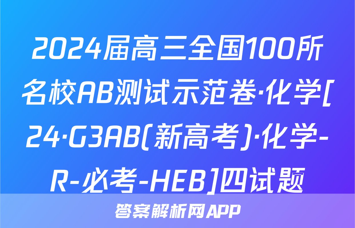 2024届高三全国100所名校AB测试示范卷·化学[24·G3AB(新高考)·化学-R-必考-HEB]四试题