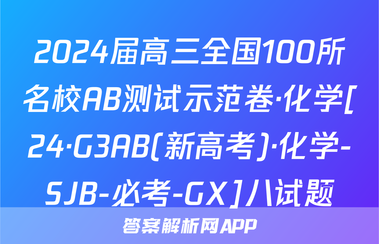 2024届高三全国100所名校AB测试示范卷·化学[24·G3AB(新高考)·化学-SJB-必考-GX]八试题