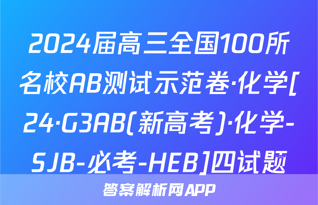 2024届高三全国100所名校AB测试示范卷·化学[24·G3AB(新高考)·化学-SJB-必考-HEB]四试题