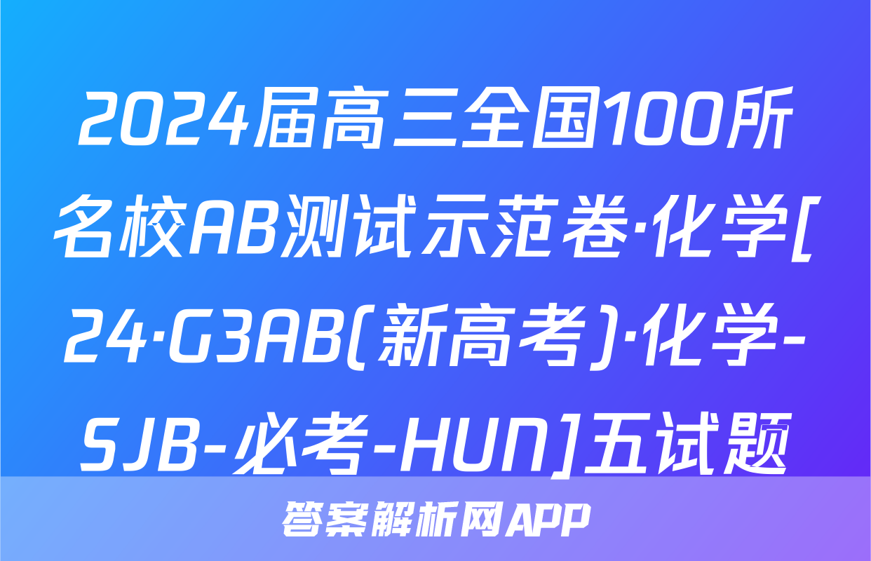 2024届高三全国100所名校AB测试示范卷·化学[24·G3AB(新高考)·化学-SJB-必考-HUN]五试题