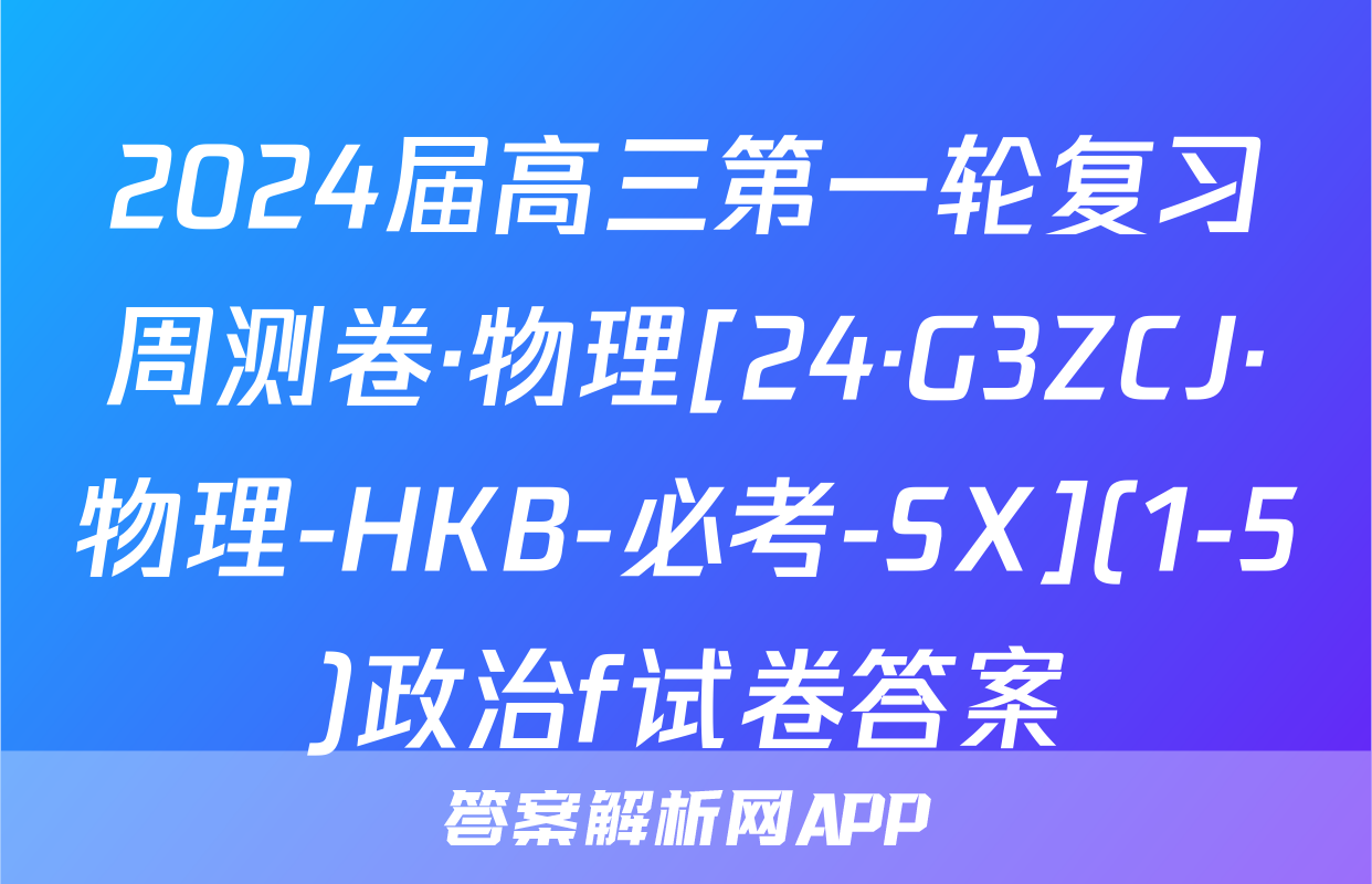 2024届高三第一轮复习周测卷·物理[24·G3ZCJ·物理-HKB-必考-SX](1-5)政治f试卷答案