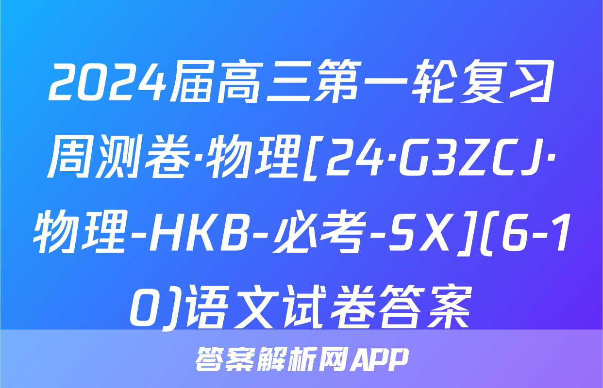 2024届高三第一轮复习周测卷·物理[24·G3ZCJ·物理-HKB-必考-SX](6-10)语文试卷答案