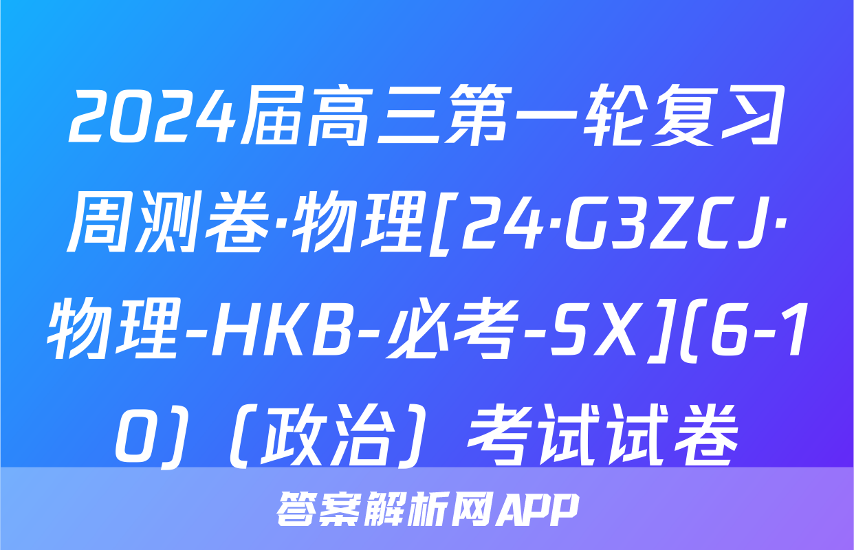 2024届高三第一轮复习周测卷·物理[24·G3ZCJ·物理-HKB-必考-SX](6-10)（政治）考试试卷