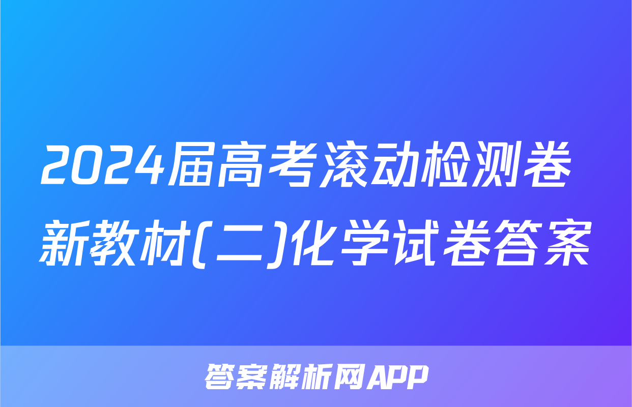 2024届高考滚动检测卷 新教材(二)化学试卷答案