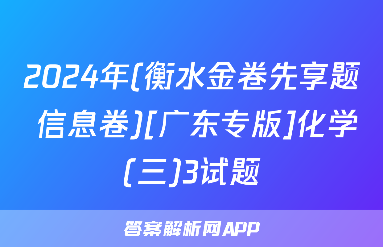2024年(衡水金卷先享题 信息卷)[广东专版]化学(三)3试题