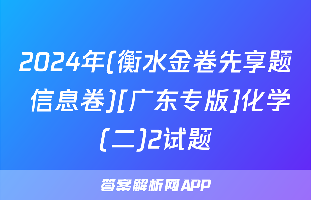 2024年(衡水金卷先享题 信息卷)[广东专版]化学(二)2试题
