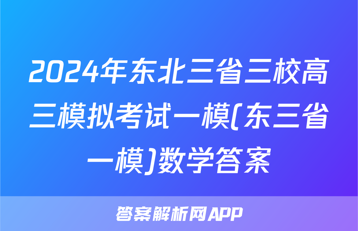 2024年东北三省三校高三模拟考试一模(东三省一模)数学答案