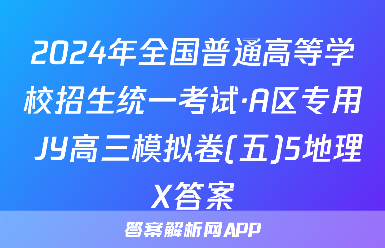 2024年全国普通高等学校招生统一考试·A区专用 JY高三模拟卷(五)5地理X答案